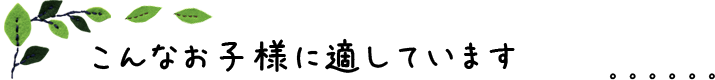 こんなお子様に適しています