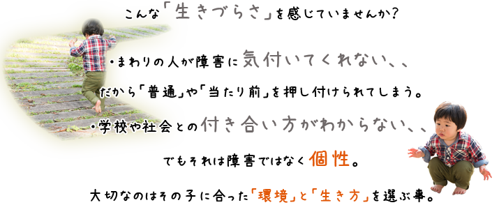 他の子と比べて「何ができないのか」ではなく「何が好きで得意か」を一緒に考え、様々な学習や遊びを通してその子にとっての「できた！」をどこまでも応援します。