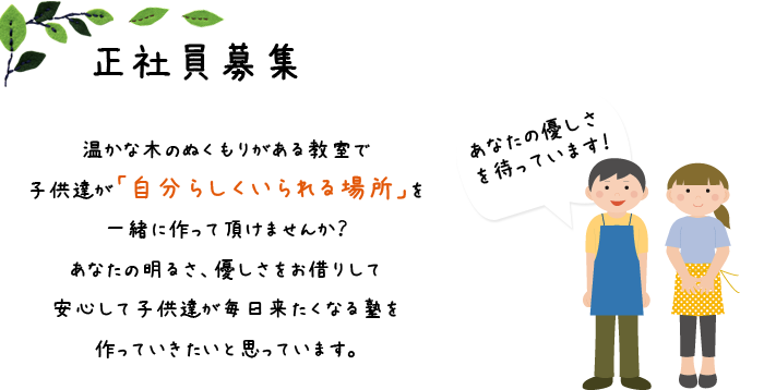 アルバイトスタッフ募集 温かな木のぬくもりがある教室で子供達が「自分らしくいられる場所」を一緒に作って頂けませんか？あなたの明るさ、優しさをお借りして安心して子供達が毎日来たくなる塾を作っていきたいと思っています。