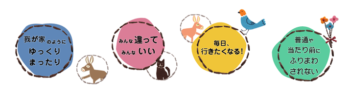 我が家のようにゆっくりまったり／みんな違ってみんないい／毎日、行きたくなる！